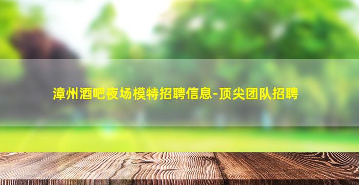 漳州酒吧夜场模特招聘信息-顶尖团队招聘